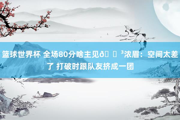 篮球世界杯 全场80分啥主见😳浓眉：空间太差了 打破时跟队友挤成一团