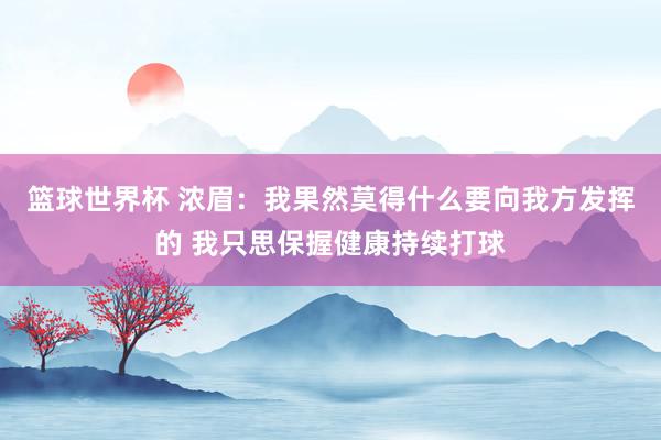 篮球世界杯 浓眉：我果然莫得什么要向我方发挥的 我只思保握健康持续打球