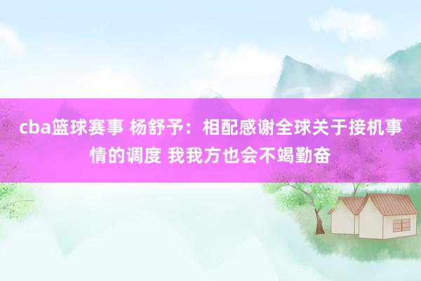 cba篮球赛事 杨舒予：相配感谢全球关于接机事情的调度 我我方也会不竭勤奋