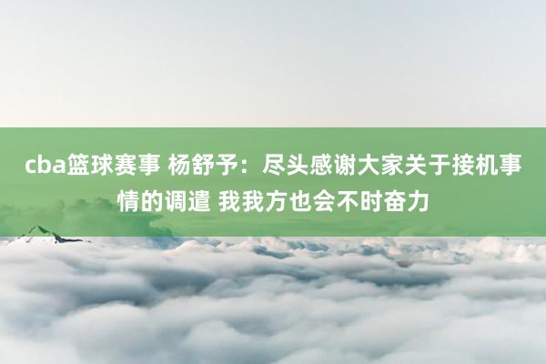 cba篮球赛事 杨舒予：尽头感谢大家关于接机事情的调遣 我我方也会不时奋力