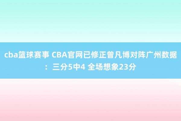 cba篮球赛事 CBA官网已修正曾凡博对阵广州数据：三分5中4 全场想象23分