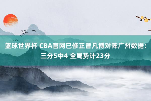 篮球世界杯 CBA官网已修正曾凡博对阵广州数据：三分5中4 全局势计23分