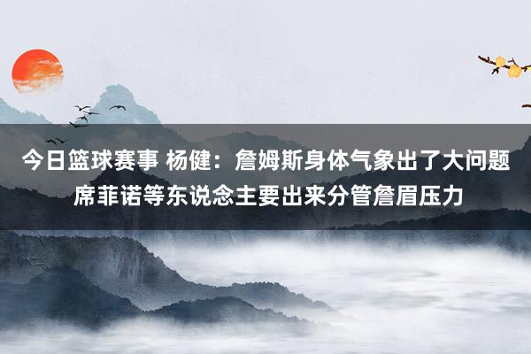 今日篮球赛事 杨健：詹姆斯身体气象出了大问题 席菲诺等东说念主要出来分管詹眉压力