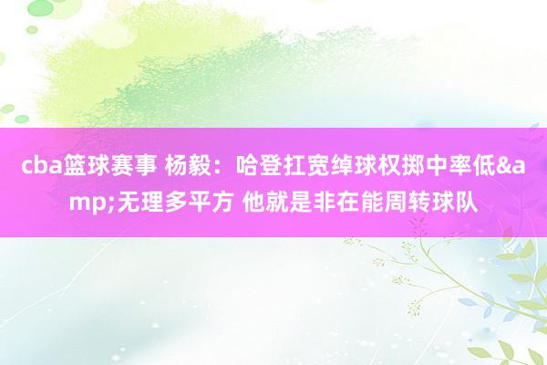 cba篮球赛事 杨毅：哈登扛宽绰球权掷中率低&无理多平方 他就是非在能周转球队