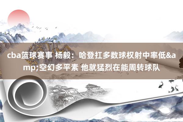 cba篮球赛事 杨毅：哈登扛多数球权射中率低&空幻多平素 他就猛烈在能周转球队