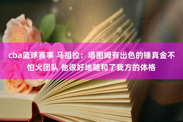 cba篮球赛事 马祖拉：塔图姆有出色的锤真金不怕火团队 他很好地随和了我方的体格