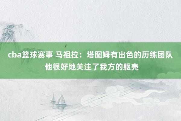 cba篮球赛事 马祖拉：塔图姆有出色的历练团队 他很好地关注了我方的躯壳