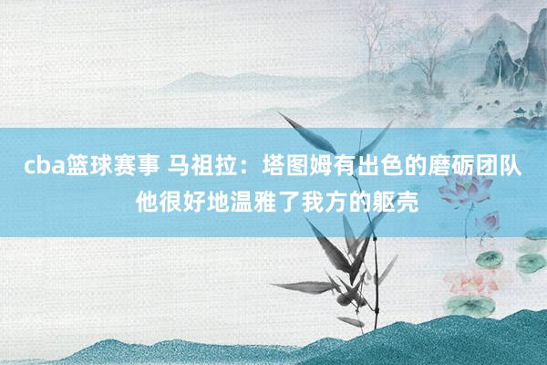 cba篮球赛事 马祖拉：塔图姆有出色的磨砺团队 他很好地温雅了我方的躯壳