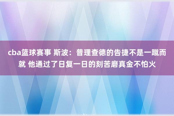 cba篮球赛事 斯波：普理查德的告捷不是一蹴而就 他通过了日复一日的刻苦磨真金不怕火