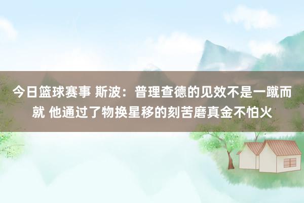 今日篮球赛事 斯波：普理查德的见效不是一蹴而就 他通过了物换星移的刻苦磨真金不怕火