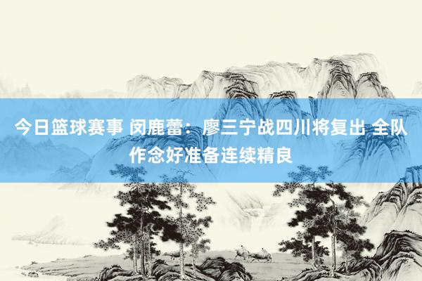 今日篮球赛事 闵鹿蕾：廖三宁战四川将复出 全队作念好准备连续精良