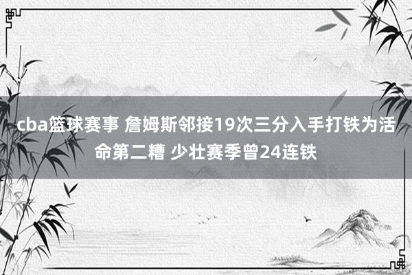 cba篮球赛事 詹姆斯邻接19次三分入手打铁为活命第二糟 少壮赛季曾24连铁