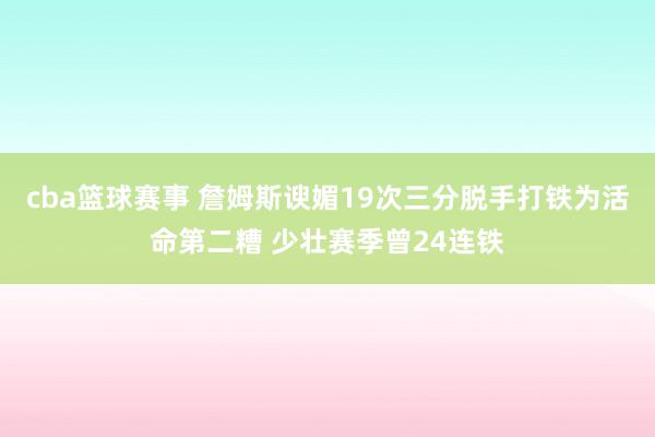 cba篮球赛事 詹姆斯谀媚19次三分脱手打铁为活命第二糟 少壮赛季曾24连铁