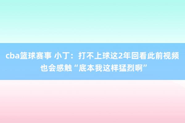 cba篮球赛事 小丁：打不上球这2年回看此前视频 也会感触“底本我这样猛烈啊”