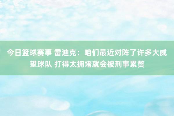 今日篮球赛事 雷迪克：咱们最近对阵了许多大威望球队 打得太拥堵就会被刑事累赘