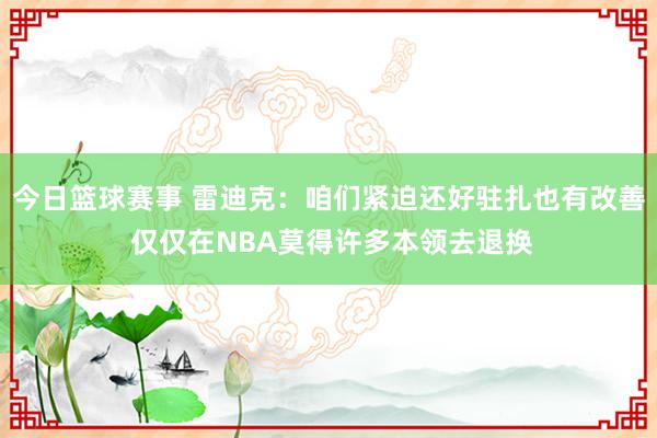 今日篮球赛事 雷迪克：咱们紧迫还好驻扎也有改善 仅仅在NBA莫得许多本领去退换