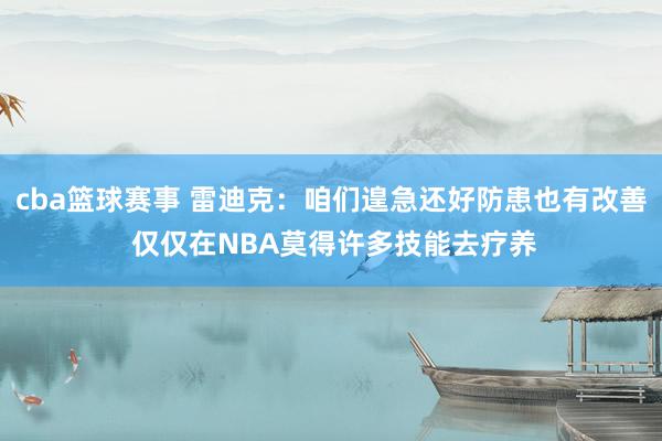 cba篮球赛事 雷迪克：咱们遑急还好防患也有改善 仅仅在NBA莫得许多技能去疗养