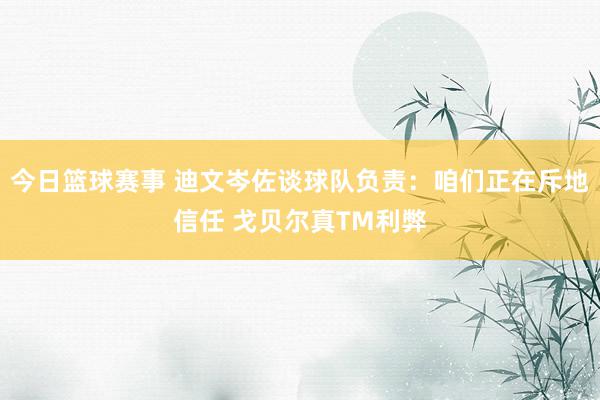 今日篮球赛事 迪文岑佐谈球队负责：咱们正在斥地信任 戈贝尔真TM利弊