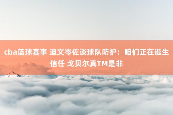 cba篮球赛事 迪文岑佐谈球队防护：咱们正在诞生信任 戈贝尔真TM是非