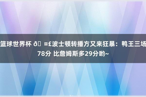 篮球世界杯 🤣波士顿转播方又来狂暴：鸭王三场78分 比詹姆斯多29分哟~