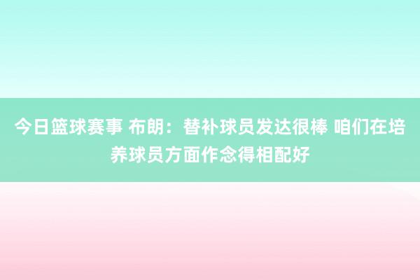 今日篮球赛事 布朗：替补球员发达很棒 咱们在培养球员方面作念得相配好