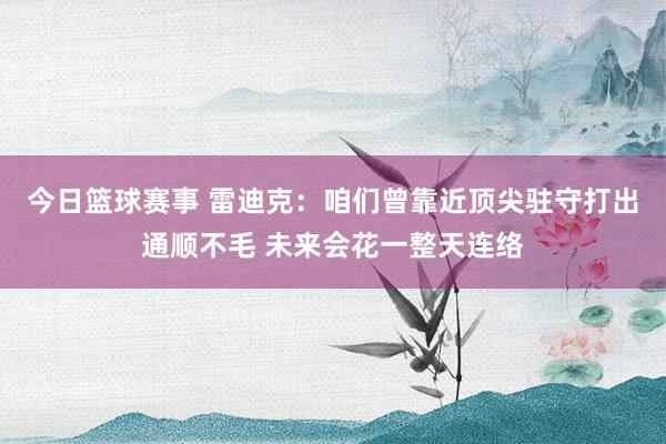 今日篮球赛事 雷迪克：咱们曾靠近顶尖驻守打出通顺不毛 未来会花一整天连络