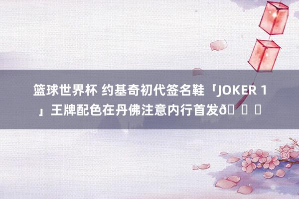 篮球世界杯 约基奇初代签名鞋「JOKER 1」王牌配色在丹佛注意内行首发🎉