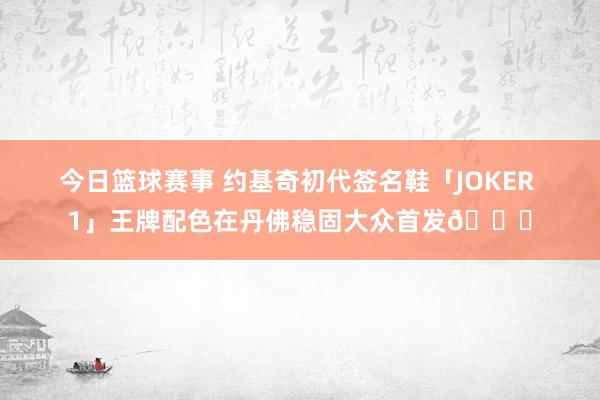 今日篮球赛事 约基奇初代签名鞋「JOKER 1」王牌配色在丹佛稳固大众首发🎉