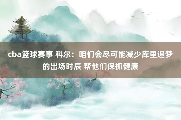 cba篮球赛事 科尔：咱们会尽可能减少库里追梦的出场时辰 帮他们保抓健康