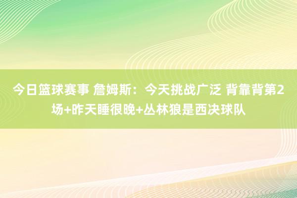 今日篮球赛事 詹姆斯：今天挑战广泛 背靠背第2场+昨天睡很晚+丛林狼是西决球队