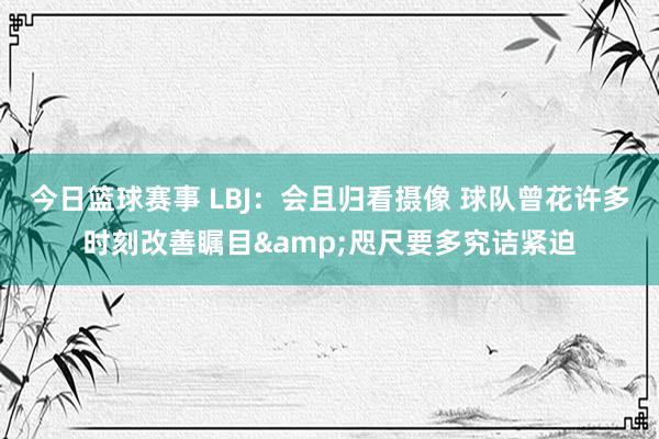 今日篮球赛事 LBJ：会且归看摄像 球队曾花许多时刻改善瞩目&咫尺要多究诘紧迫