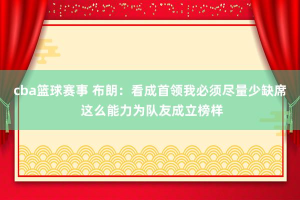 cba篮球赛事 布朗：看成首领我必须尽量少缺席 这么能力为队友成立榜样