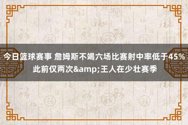 今日篮球赛事 詹姆斯不竭六场比赛射中率低于45% 此前仅两次&王人在少壮赛季