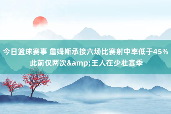 今日篮球赛事 詹姆斯承接六场比赛射中率低于45% 此前仅两次&王人在少壮赛季