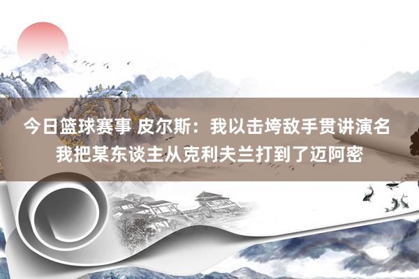 今日篮球赛事 皮尔斯：我以击垮敌手贯讲演名 我把某东谈主从克利夫兰打到了迈阿密