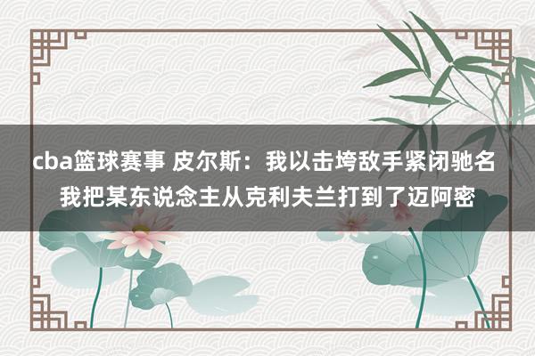 cba篮球赛事 皮尔斯：我以击垮敌手紧闭驰名 我把某东说念主从克利夫兰打到了迈阿密