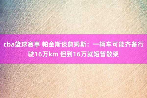 cba篮球赛事 帕金斯谈詹姆斯：一辆车可能齐备行驶16万km 但到16万就短暂散架