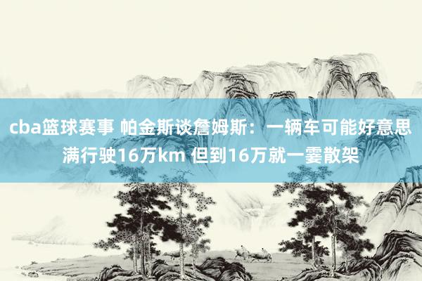 cba篮球赛事 帕金斯谈詹姆斯：一辆车可能好意思满行驶16万km 但到16万就一霎散架