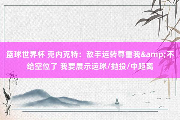 篮球世界杯 克内克特：敌手运转尊重我&不给空位了 我要展示运球/抛投/中距离