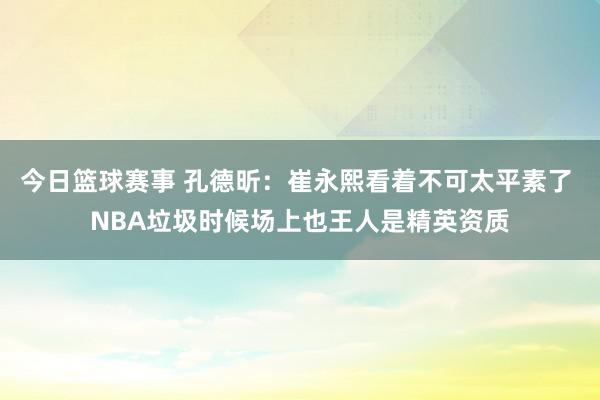 今日篮球赛事 孔德昕：崔永熙看着不可太平素了 NBA垃圾时候场上也王人是精英资质