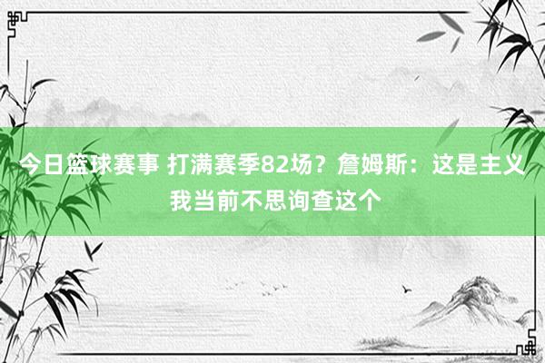 今日篮球赛事 打满赛季82场？詹姆斯：这是主义 我当前不思询查这个