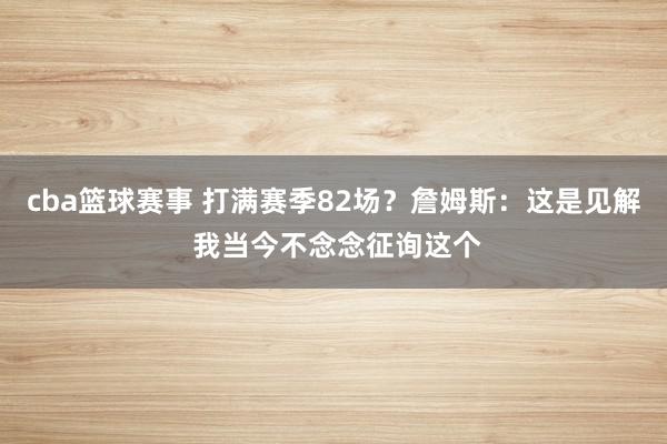 cba篮球赛事 打满赛季82场？詹姆斯：这是见解 我当今不念念征询这个