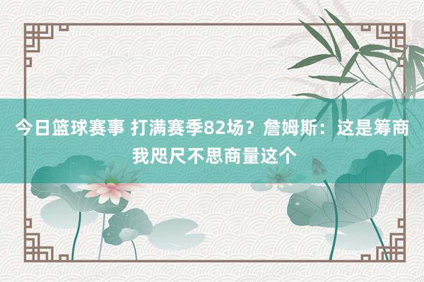 今日篮球赛事 打满赛季82场？詹姆斯：这是筹商 我咫尺不思商量这个