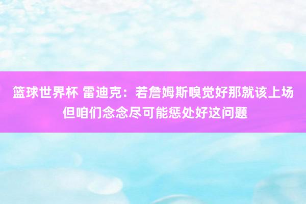 篮球世界杯 雷迪克：若詹姆斯嗅觉好那就该上场 但咱们念念尽可能惩处好这问题