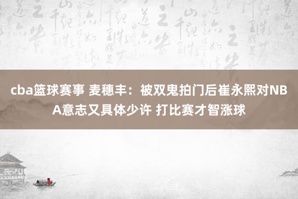 cba篮球赛事 麦穗丰：被双鬼拍门后崔永熙对NBA意志又具体少许 打比赛才智涨球