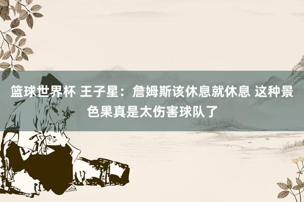 篮球世界杯 王子星：詹姆斯该休息就休息 这种景色果真是太伤害球队了