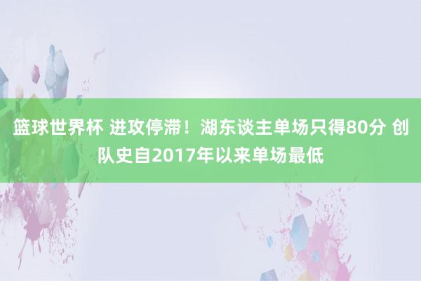 篮球世界杯 进攻停滞！湖东谈主单场只得80分 创队史自2017年以来单场最低