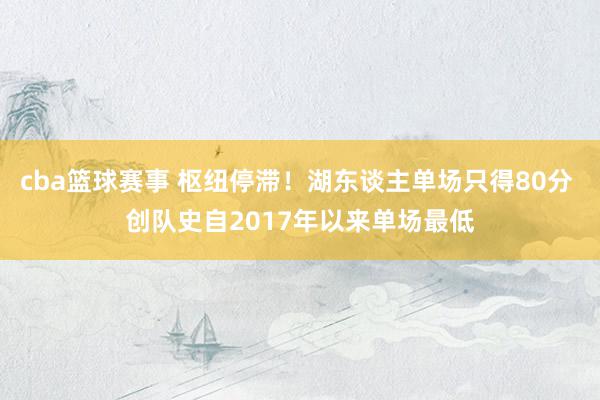 cba篮球赛事 枢纽停滞！湖东谈主单场只得80分 创队史自2017年以来单场最低