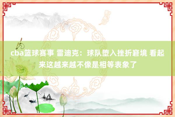 cba篮球赛事 雷迪克：球队堕入挫折窘境 看起来这越来越不像是相等表象了