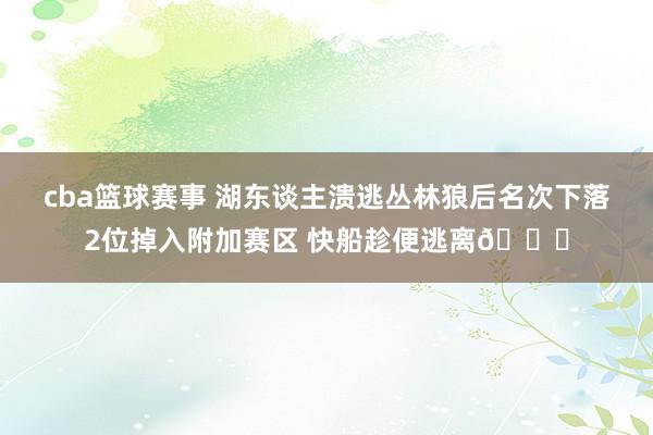 cba篮球赛事 湖东谈主溃逃丛林狼后名次下落2位掉入附加赛区 快船趁便逃离😋